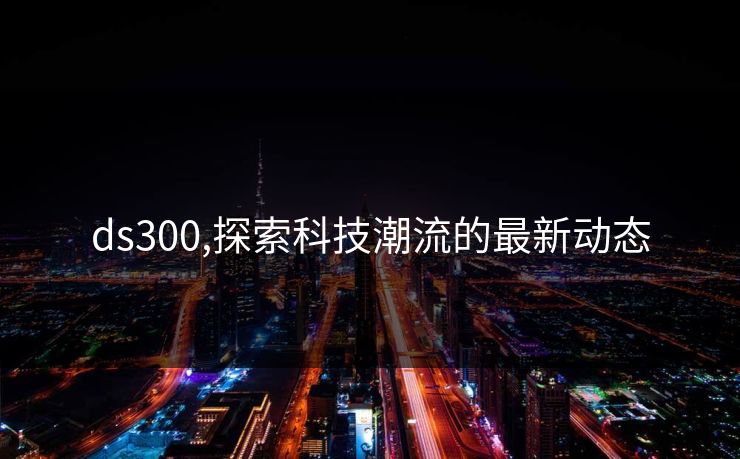ds300,探索科技潮流的最新动态