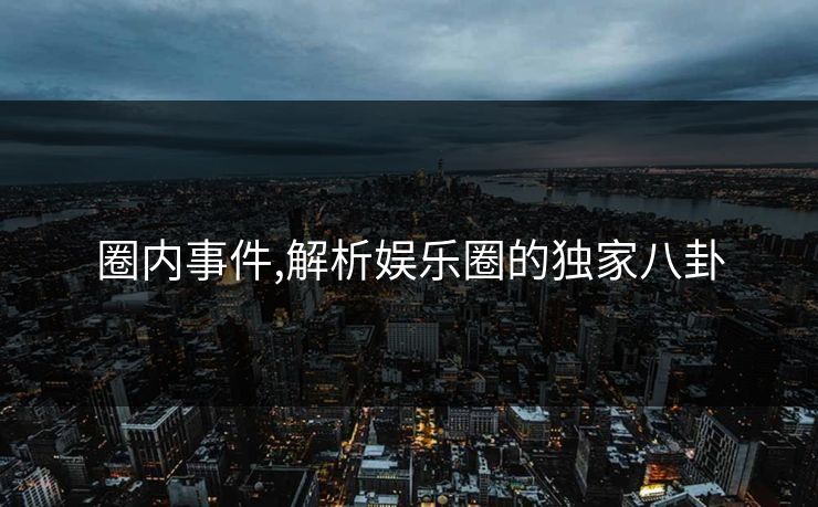 圈内事件,解析娱乐圈的独家八卦