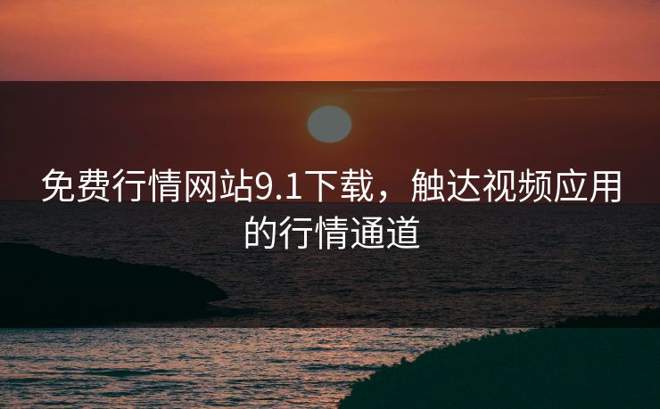 免费行情网站9.1下载，触达视频应用的行情通道