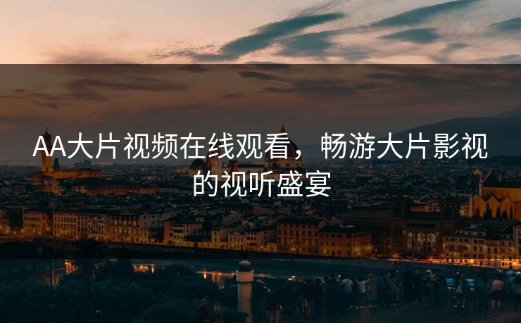 AA大片视频在线观看，畅游大片影视的视听盛宴