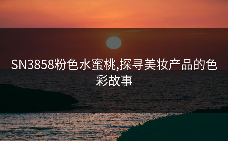 SN3858粉色水蜜桃,探寻美妆产品的色彩故事