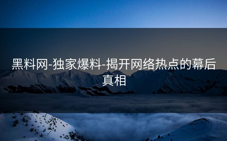 黑料网-独家爆料-揭开网络热点的幕后真相