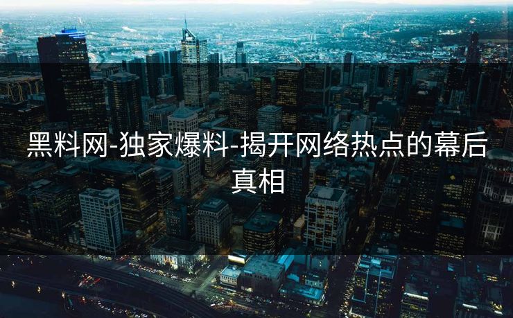 黑料网-独家爆料-揭开网络热点的幕后真相