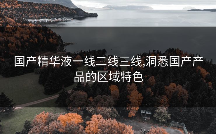 国产精华液一线二线三线,洞悉国产产品的区域特色
