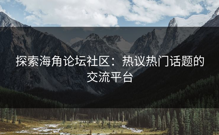 探索海角论坛社区：热议热门话题的交流平台