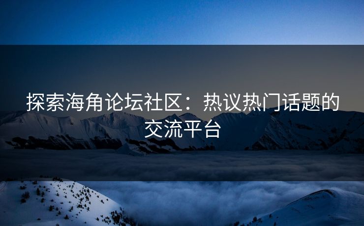 探索海角论坛社区：热议热门话题的交流平台