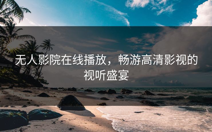 无人影院在线播放，畅游高清影视的视听盛宴