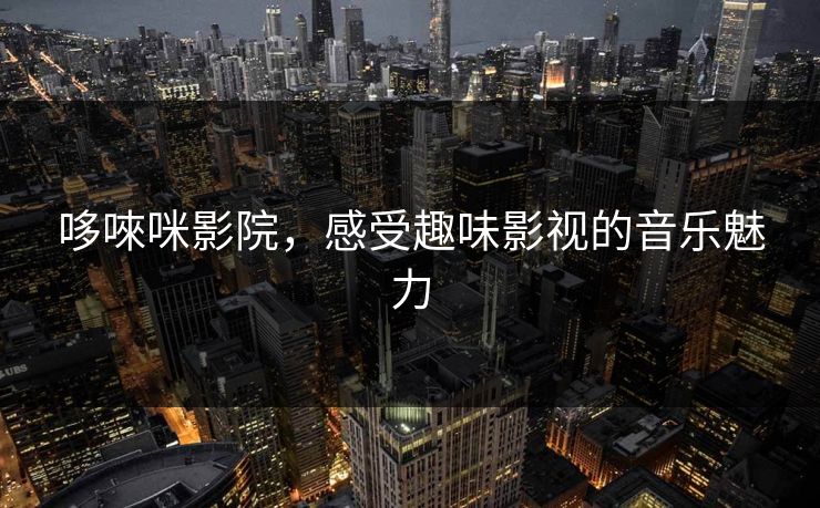 哆唻咪影院，感受趣味影视的音乐魅力