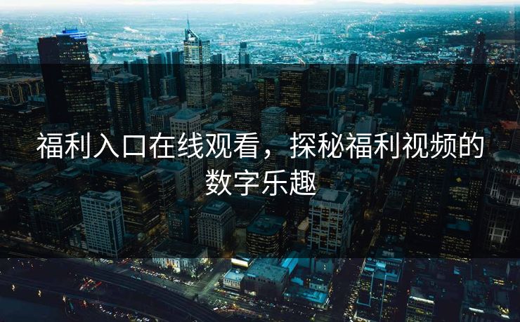 福利入口在线观看，探秘福利视频的数字乐趣
