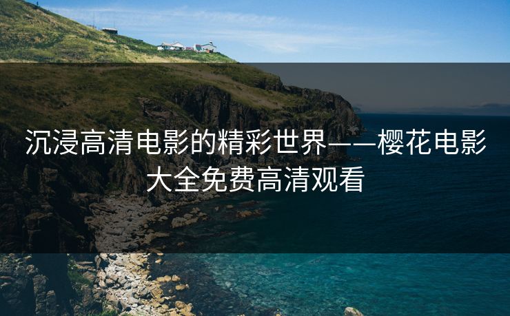 沉浸高清电影的精彩世界——樱花电影大全免费高清观看