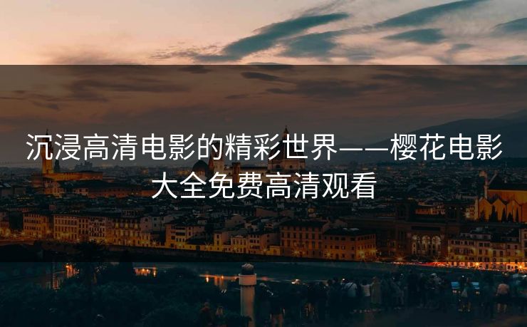 沉浸高清电影的精彩世界——樱花电影大全免费高清观看