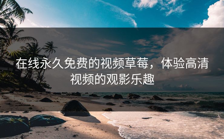 在线永久免费的视频草莓，体验高清视频的观影乐趣