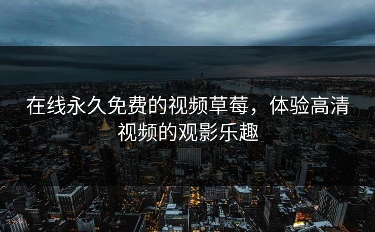 在线永久免费的视频草莓，体验高清视频的观影乐趣