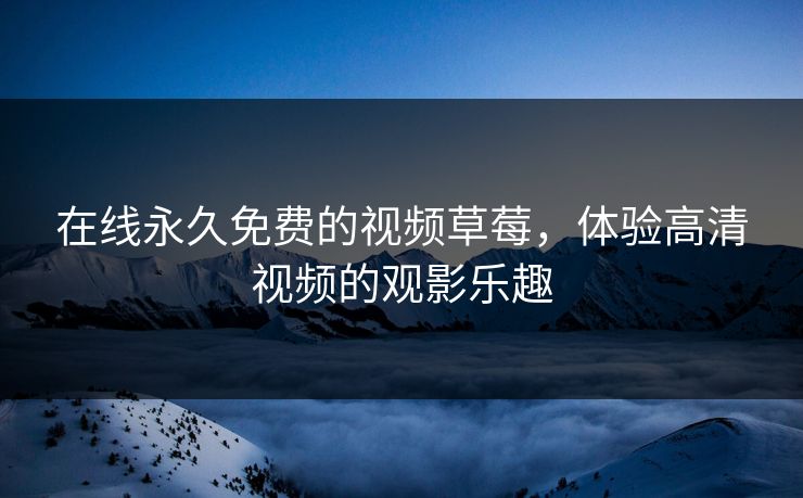 在线永久免费的视频草莓，体验高清视频的观影乐趣