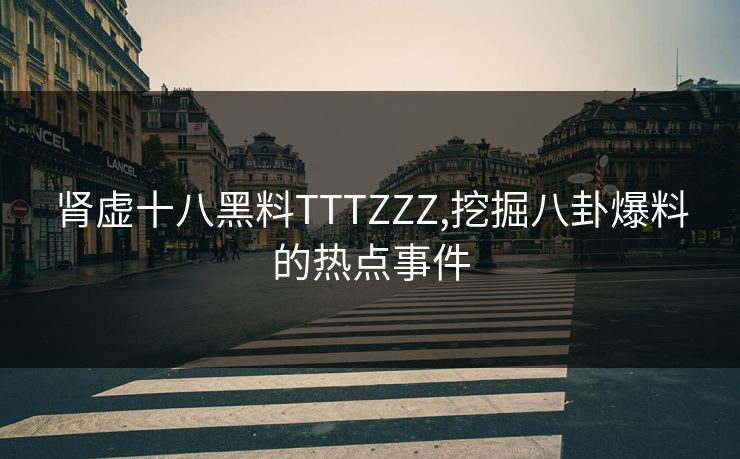 肾虚十八黑料TTTZZZ,挖掘八卦爆料的热点事件