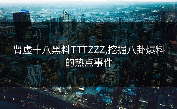 肾虚十八黑料TTTZZZ,挖掘八卦爆料的热点事件