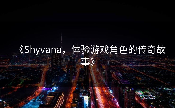 《Shyvana，体验游戏角色的传奇故事》