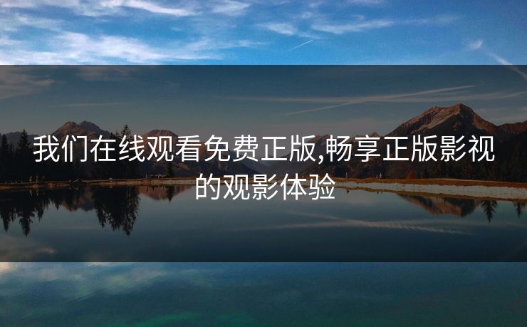 我们在线观看免费正版,畅享正版影视的观影体验