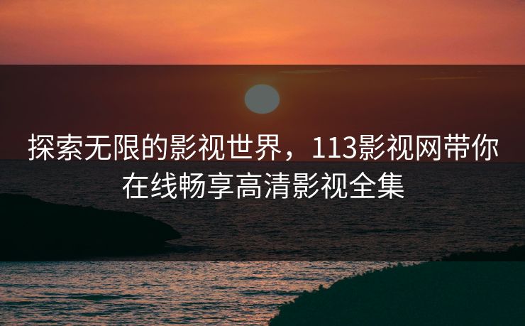 探索无限的影视世界，113影视网带你在线畅享高清影视全集