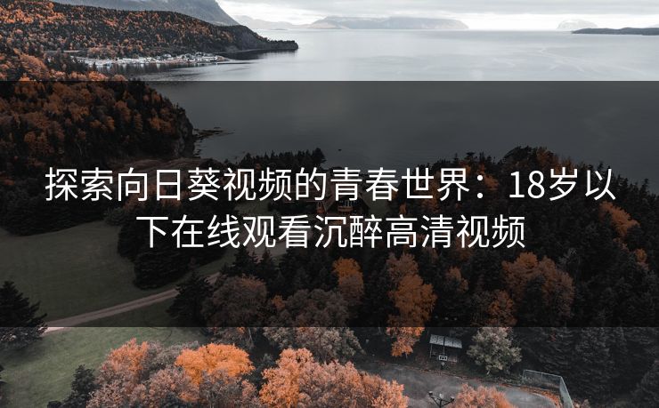 探索向日葵视频的青春世界：18岁以下在线观看沉醉高清视频