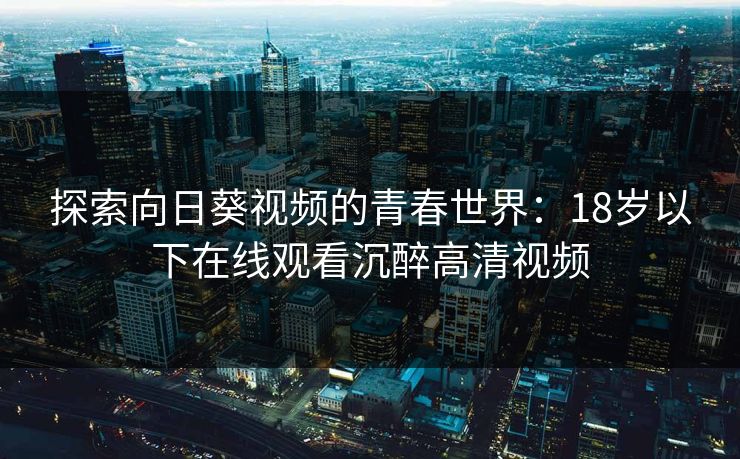 探索向日葵视频的青春世界：18岁以下在线观看沉醉高清视频