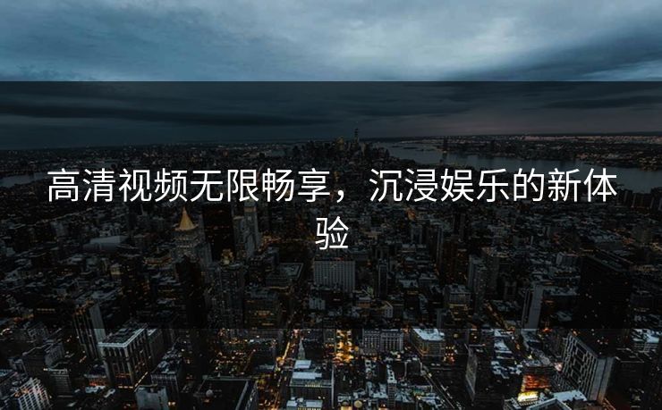 高清视频无限畅享，沉浸娱乐的新体验