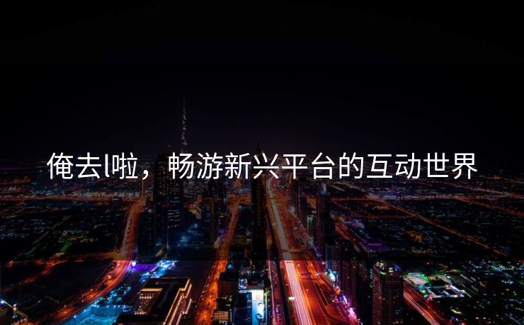 俺去l啦，畅游新兴平台的互动世界