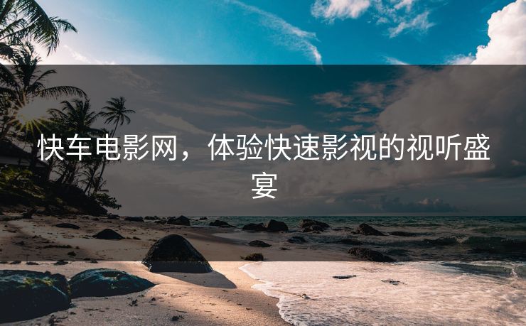 快车电影网，体验快速影视的视听盛宴