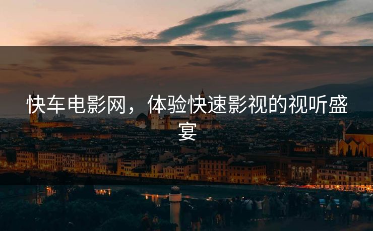 快车电影网，体验快速影视的视听盛宴