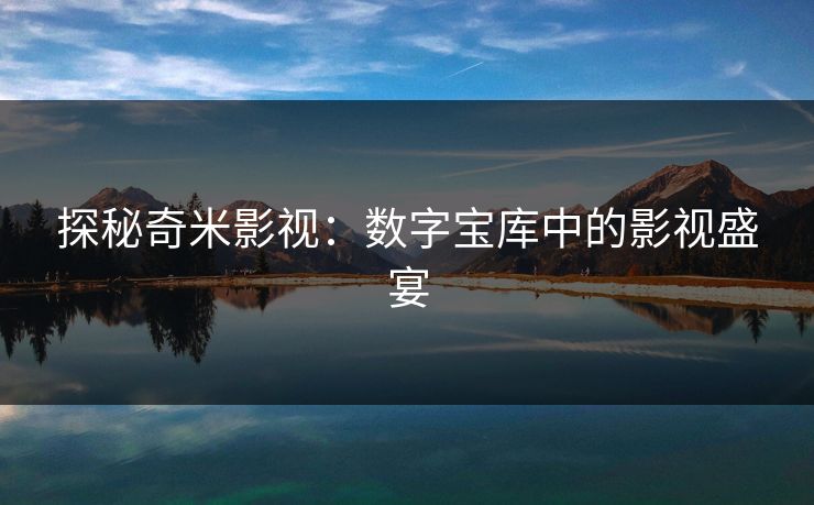 探秘奇米影视：数字宝库中的影视盛宴