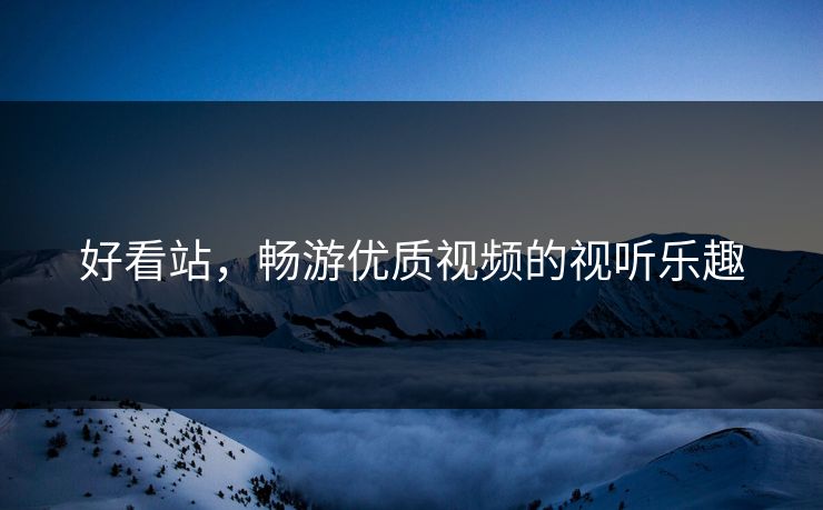 好看站，畅游优质视频的视听乐趣