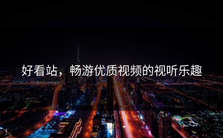 好看站，畅游优质视频的视听乐趣