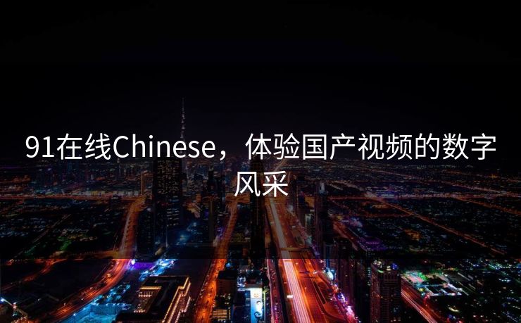 91在线Chinese,体验国产视频的数字风采 91在线Chinese,体验国产视频的数字风采