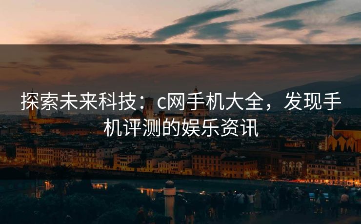 探索未来科技：c网手机大全，发现手机评测的娱乐资讯