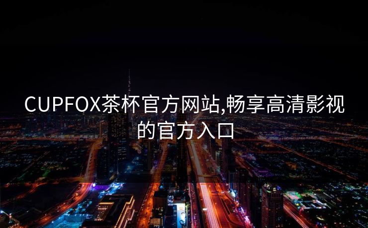 CUPFOX茶杯官方网站,畅享高清影视的官方入口