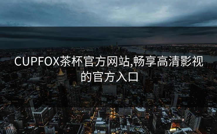 CUPFOX茶杯官方网站,畅享高清影视的官方入口