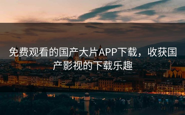 免费观看的国产大片APP下载，收获国产影视的下载乐趣
