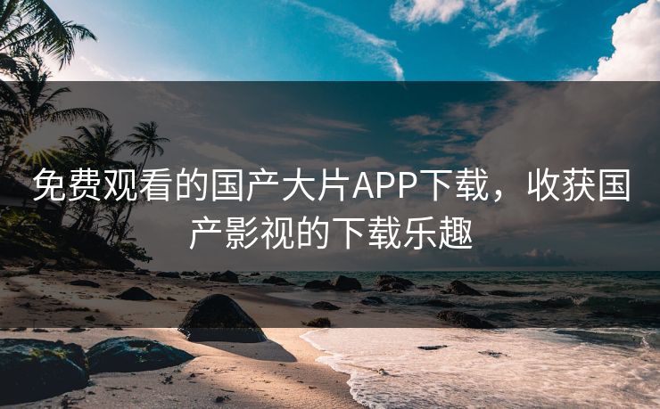 免费观看的国产大片APP下载，收获国产影视的下载乐趣