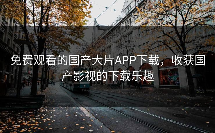免费观看的国产大片APP下载，收获国产影视的下载乐趣