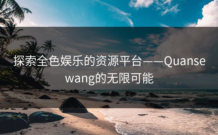探索全色娱乐的资源平台——Quansewang的无限可能