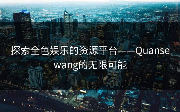 探索全色娱乐的资源平台——Quansewang的无限可能