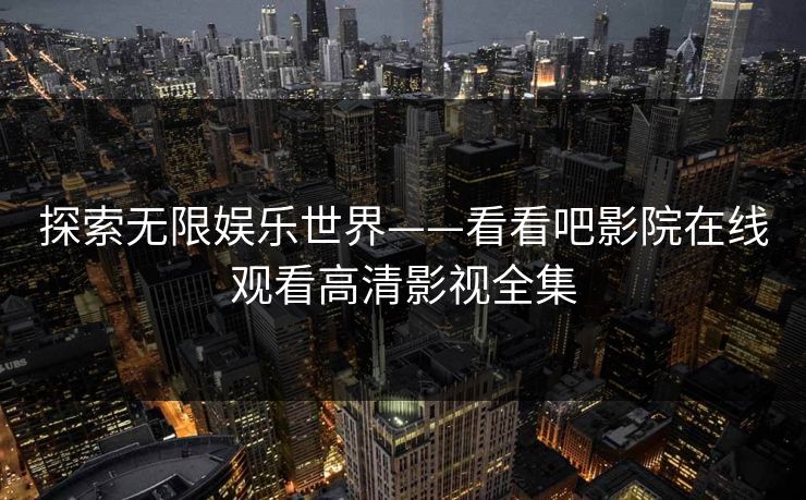 探索无限娱乐世界——看看吧影院在线观看高清影视全集