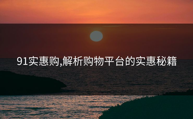91实惠购,解析购物平台的实惠秘籍