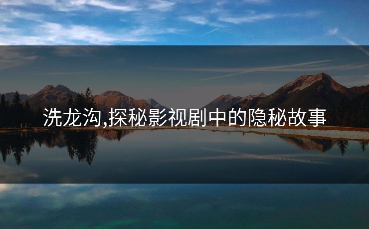洗龙沟,探秘影视剧中的隐秘故事