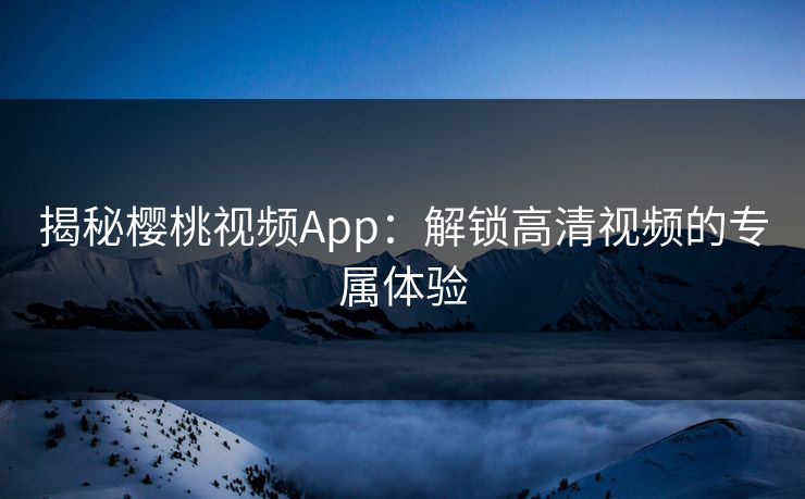 揭秘樱桃视频App：解锁高清视频的专属体验