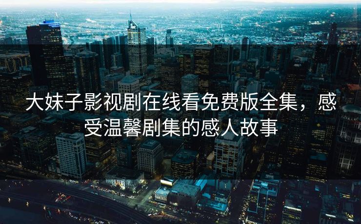 大妹子影视剧在线看免费版全集,感受温馨剧集的感人故事 大妹子影视剧在线看免费版全集,感受温馨剧集的感人故事