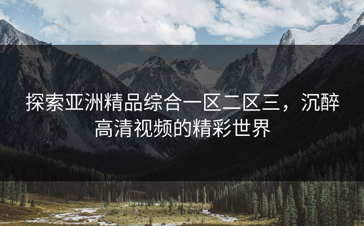 探索亚洲精品综合一区二区三,沉醉高清视频的精彩世界