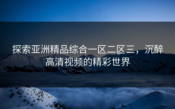 探索亚洲精品综合一区二区三,沉醉高清视频的精彩世界 探索亚洲精品综合一区二区三,沉醉高清视频的精彩世界
