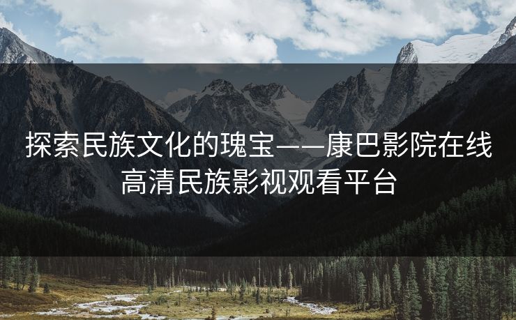 探索民族文化的瑰宝——康巴影院在线高清民族影视观看平台 探索民族文化的瑰宝——康巴影院在线高清民族影视观看平台
