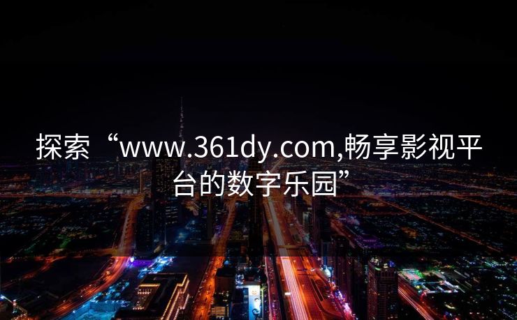 探索“www.361dy.com,畅享影视平台的数字乐园”